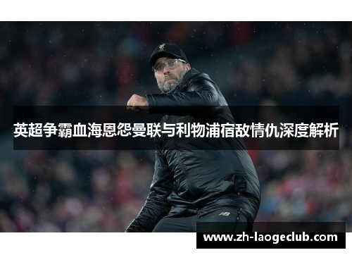 英超争霸血海恩怨曼联与利物浦宿敌情仇深度解析