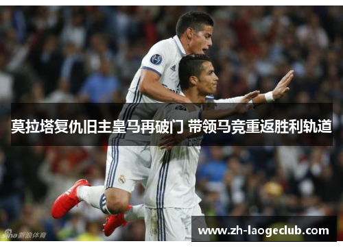 莫拉塔复仇旧主皇马再破门 带领马竞重返胜利轨道