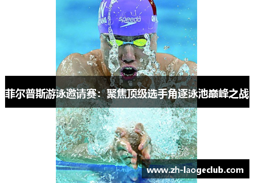 菲尔普斯游泳邀请赛：聚焦顶级选手角逐泳池巅峰之战
