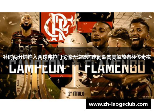 补时两分钟连入两球弗拉门戈惊天逆转河床问鼎南美解放者杯传奇夜