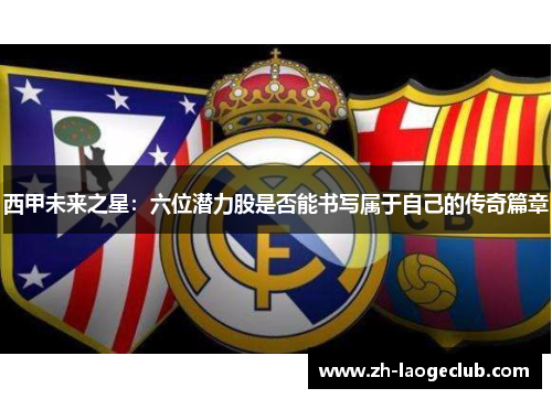 西甲未来之星：六位潜力股是否能书写属于自己的传奇篇章