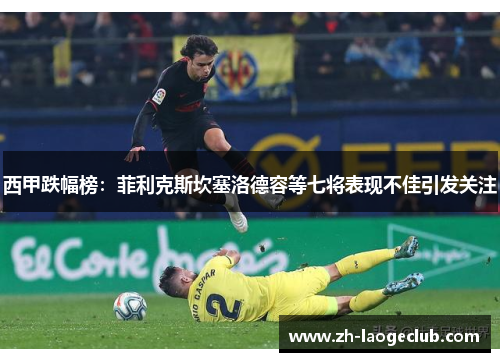 西甲跌幅榜：菲利克斯坎塞洛德容等七将表现不佳引发关注