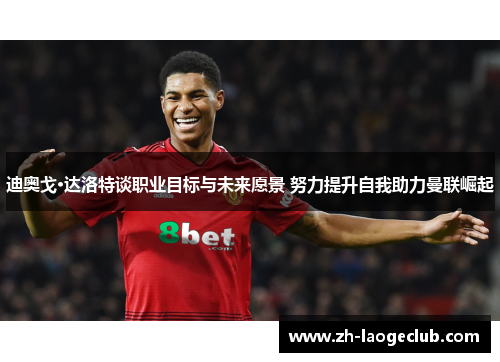 迪奥戈·达洛特谈职业目标与未来愿景 努力提升自我助力曼联崛起 迪奥戈·达洛特谈职业目标与未来愿景 努力提升自我助力曼联崛起