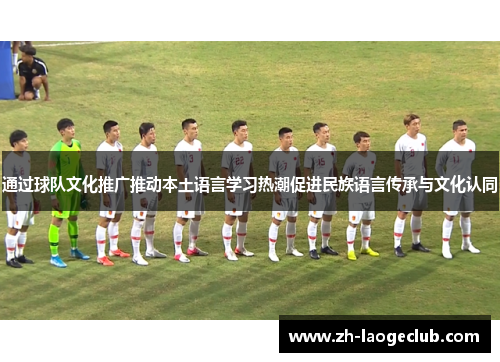 通过球队文化推广推动本土语言学习热潮促进民族语言传承与文化认同