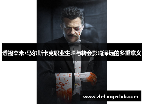 透视杰米·马尔斯卡克职业生涯与转会影响深远的多重意义 透视杰米·马尔斯卡克职业生涯与转会影响深远的多重意义