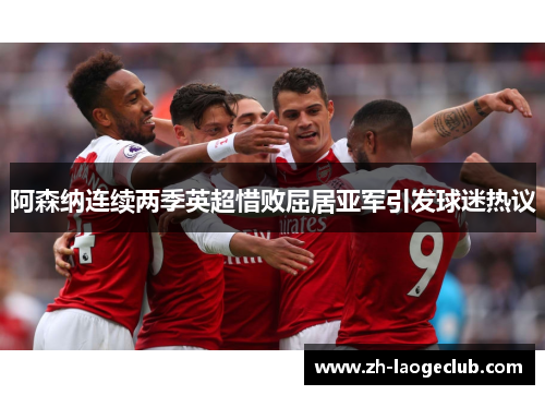 阿森纳连续两季英超惜败屈居亚军引发球迷热议