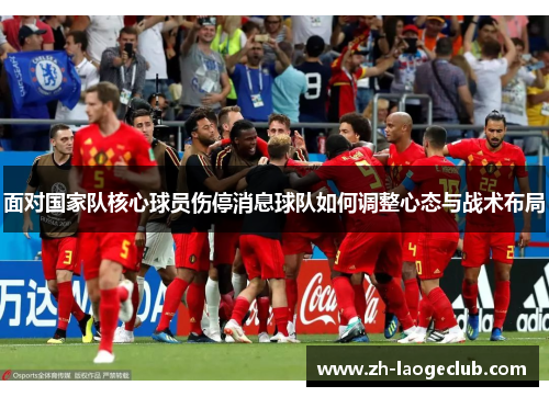 面对国家队核心球员伤停消息球队如何调整心态与战术布局 面对国家队核心球员伤停消息球队如何调整心态与战术布局