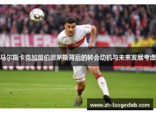 马尔斯卡克加盟伯恩茅斯背后的转会动机与未来发展考虑 马尔斯卡克加盟伯恩茅斯背后的转会动机与未来发展考虑