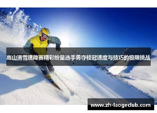 高山滑雪速降赛精彩纷呈选手勇夺桂冠速度与技巧的极限挑战