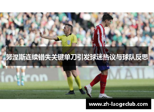 努涅斯连续错失关键单刀引发球迷热议与球队反思