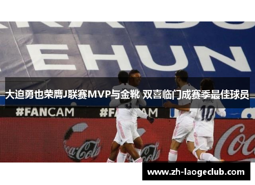 大迫勇也荣膺J联赛MVP与金靴 双喜临门成赛季最佳球员