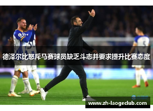 德泽尔比怒斥马赛球员缺乏斗志并要求提升比赛态度 德泽尔比怒斥马赛球员缺乏斗志并要求提升比赛态度