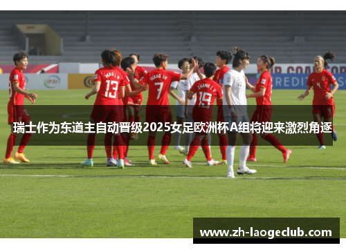 瑞士作为东道主自动晋级2025女足欧洲杯A组将迎来激烈角逐 瑞士作为东道主自动晋级2025女足欧洲杯A组将迎来激烈角逐