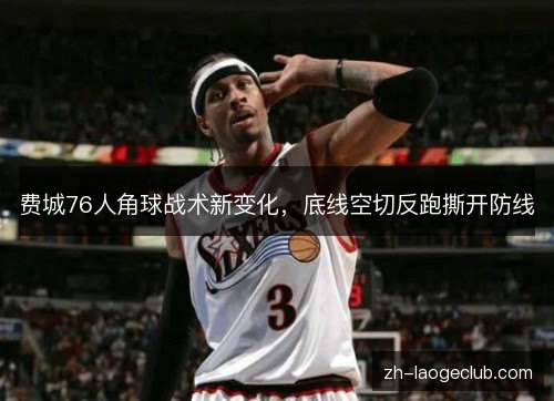 费城76人角球战术新变化,底线空切反跑撕开防线 费城76人角球战术新变化,底线空切反跑撕开防线