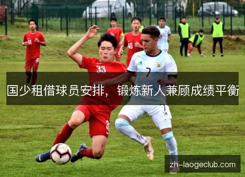 国少租借球员安排,锻炼新人兼顾成绩平衡 国少租借球员安排,锻炼新人兼顾成绩平衡