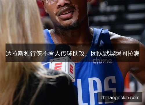 达拉斯独行侠不看人传球助攻,团队默契瞬间拉满 达拉斯独行侠不看人传球助攻,团队默契瞬间拉满