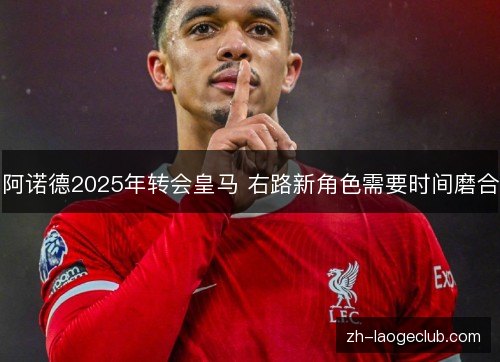 阿诺德2025年转会皇马 右路新角色需要时间磨合 阿诺德2025年转会皇马 右路新角色需要时间磨合
